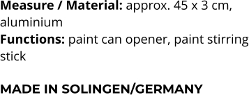Measure / Material: approx. 45 x 3 cm,  aluminium Functions: paint can opener, paint stirring stick  MADE IN SOLINGEN/GERMANY