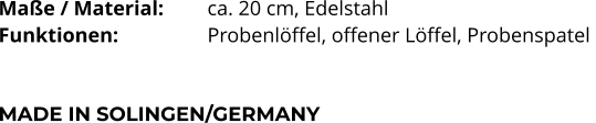Maße / Material:		ca. 20 cm, Edelstahl Funktionen:			Probenlöffel, offener Löffel, Probenspatel    MADE IN SOLINGEN/GERMANY
