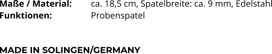 Maße / Material:		ca. 18,5 cm, Spatelbreite: ca. 9 mm, Edelstahl Funktionen:			Probenspatel   MADE IN SOLINGEN/GERMANY