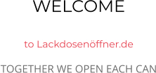 WELCOME  to Lackdosenöffner.de TOGETHER WE OPEN EACH CAN